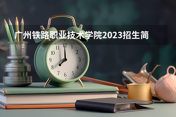 广州铁路职业技术学院2023招生简章 广州铁路职业技术学院入取人数