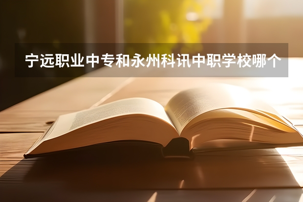宁远职业中专和永州科讯中职学校哪个比较好 湘潭有哪些国家重点中职学校