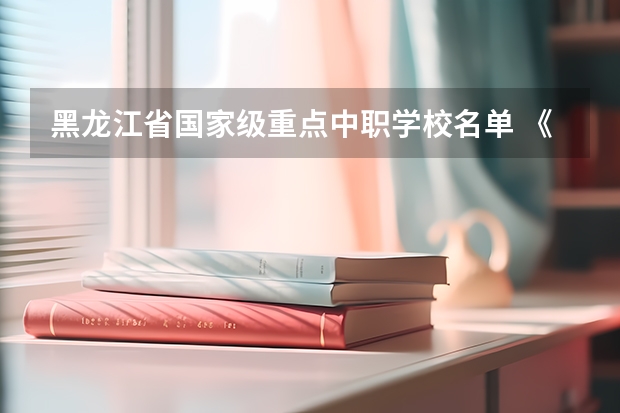 黑龙江省国家级重点中职学校名单 《关于广东省高职院校对口中职学校自主招生三二分段转段选拔考核实施办法（试行）的通知