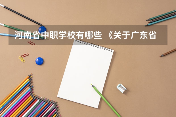 河南省中职学校有哪些 《关于广东省高职院校对口中职学校自主招生三二分段转段选拔考核实施办法（试行）的通知