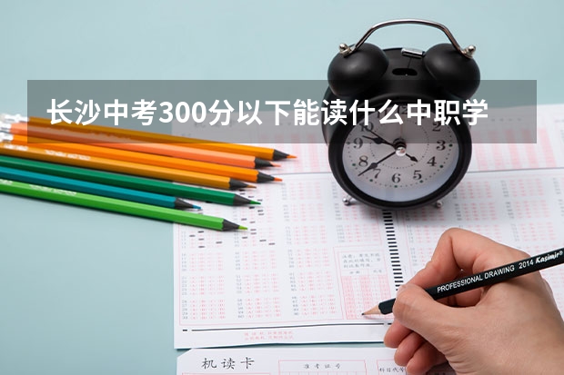 长沙中考300分以下能读什么中职学校 湖南省民办中职学校有哪些
