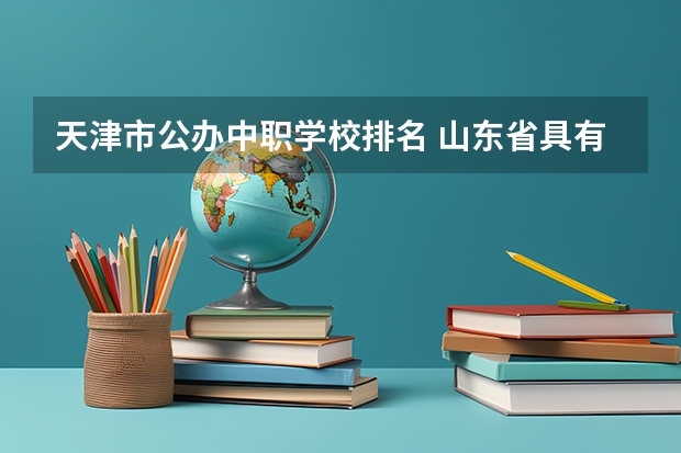 天津市公办中职学校排名 山东省具有资格招生的中职学校名单