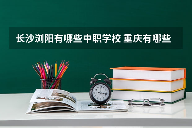 长沙浏阳有哪些中职学校 重庆有哪些计算机平面设计专业的中职学校