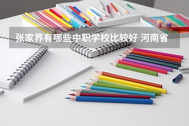 张家界有哪些中职学校比较好 河南省国家级重点中职学校名单