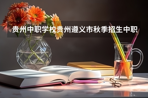 贵州中职学校贵州遵义市秋季招生中职学校共（21所） 重庆有哪些计算机平面设计专业的中职学校