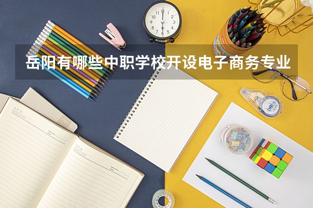 岳阳有哪些中职学校开设电子商务专业 湖南中职学校排名汇总