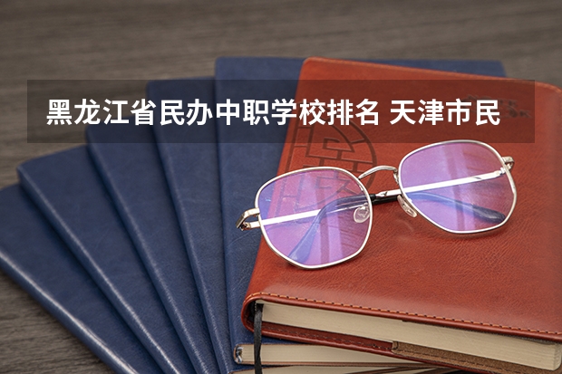 黑龙江省民办中职学校排名 天津市民办中职学校有哪些