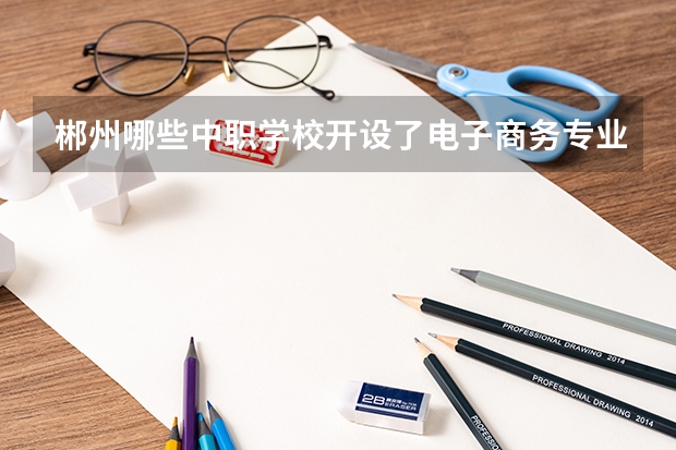 郴州哪些中职学校开设了电子商务专业 辽宁省中职学校有哪些