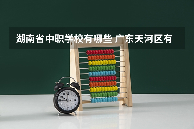 湖南省中职学校有哪些 广东天河区有哪些中职学校