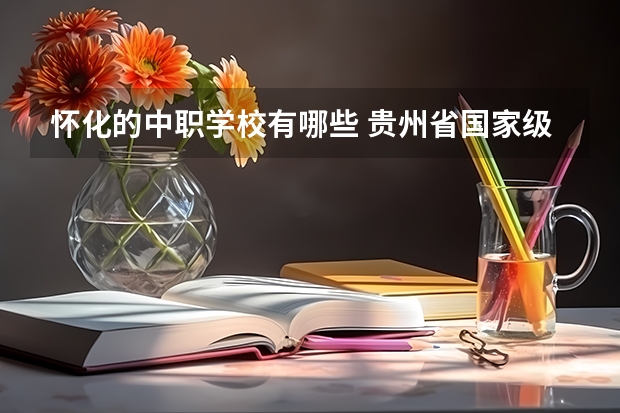 怀化的中职学校有哪些 贵州省国家级重点中职学校名单