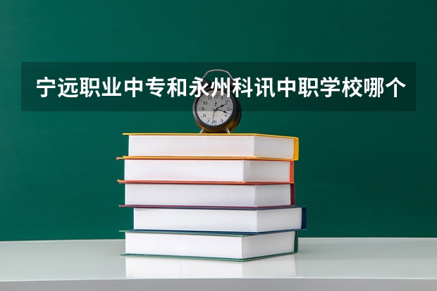 宁远职业中专和永州科讯中职学校哪个比较好 广东天河区有哪些中职学校