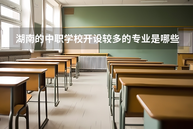 湖南的中职学校开设较多的专业是哪些 江西省国家级重点中职学校名单