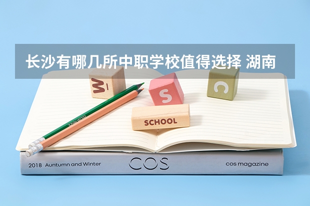 长沙有哪几所中职学校值得选择 湖南省公办中职学校有哪些