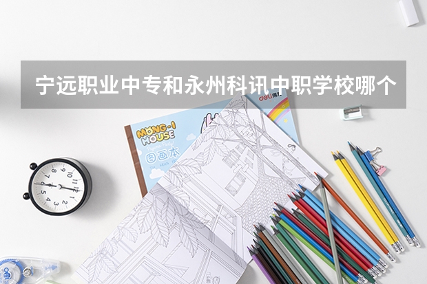 宁远职业中专和永州科讯中职学校哪个比较好 广东省民办中职学校有哪些