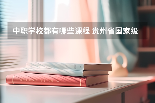 中职学校都有哪些课程 贵州省国家级重点中职学校名单