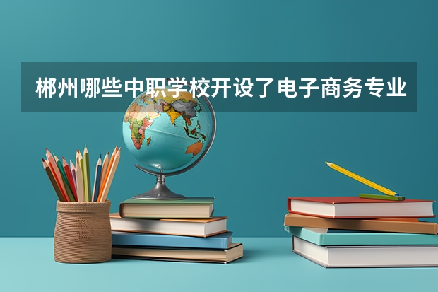 郴州哪些中职学校开设了电子商务专业 江西省国家级重点中职学校名单