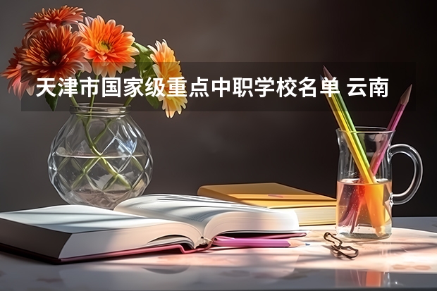 天津市国家级重点中职学校名单 云南省国家级重点中职学校名单