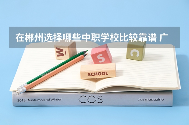 在郴州选择哪些中职学校比较靠谱 广东从化区有哪些中职学校