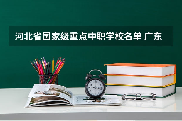 河北省国家级重点中职学校名单 广东省国家级重点中职学校名单