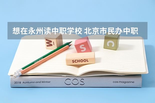 想在永州读中职学校 北京市民办中职学校排名
