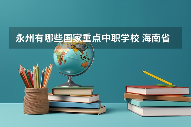 永州有哪些国家重点中职学校 海南省民办中职学校排名
