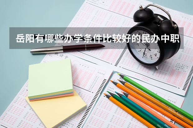 岳阳有哪些办学条件比较好的民办中职学校 想在湖南读中职学校，有哪些学校推荐