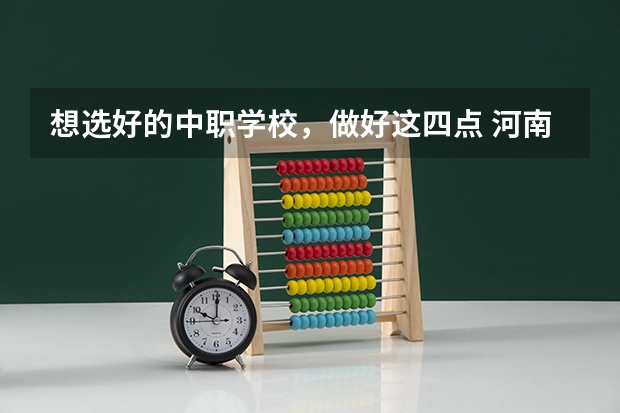 想选好的中职学校，做好这四点 河南省民办中职学校排名