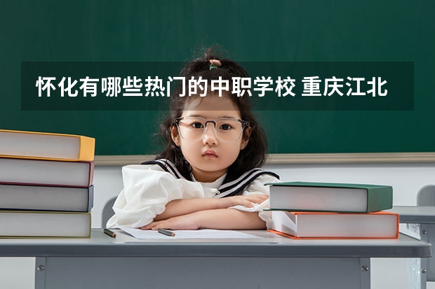 怀化有哪些热门的中职学校 重庆江北区有哪些中职学校