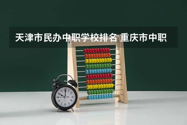 天津市民办中职学校排名 重庆市中职学校排名汇总篇