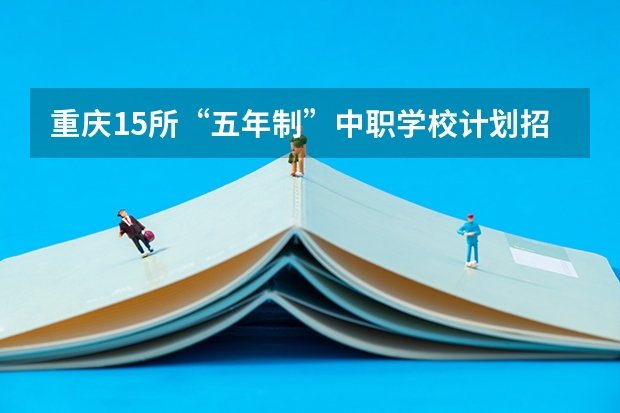 重庆15所“五年制”中职学校计划招生人数2750人 重庆有哪些计算机平面设计专业的中职学校
