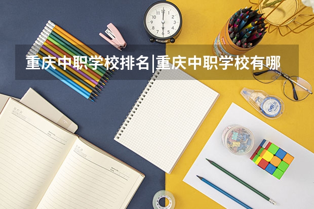 重庆中职学校排名|重庆中职学校有哪些名单汇总 重庆135所中职学校名单