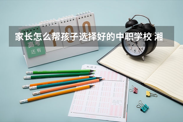 家长怎么帮孩子选择好的中职学校 湘潭有哪些国家重点中职学校