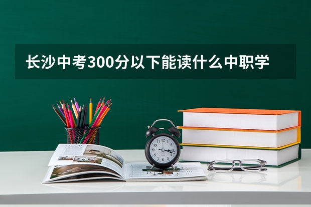 长沙中考300分以下能读什么中职学校 岳阳有哪些中职学校开设电子商务专业