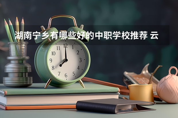 湖南宁乡有哪些好的中职学校推荐 云南省国家级重点中职学校名单