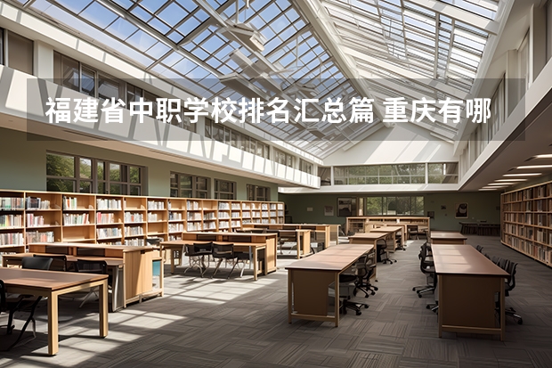 福建省中职学校排名汇总篇 重庆有哪些计算机平面设计专业的中职学校