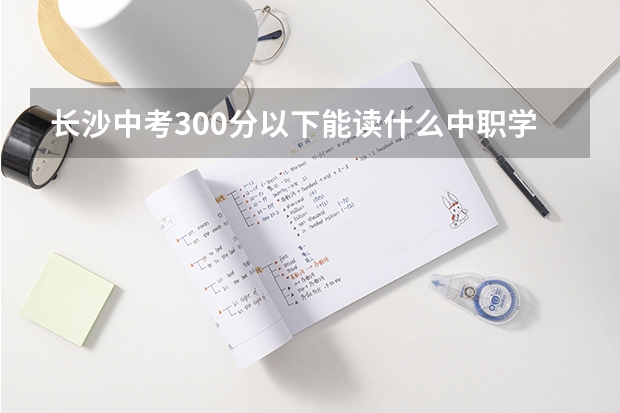 长沙中考300分以下能读什么中职学校 重庆中职学校招生政策