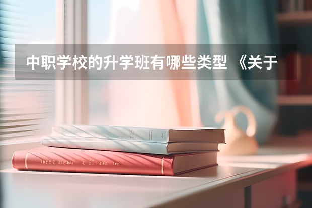 中职学校的升学班有哪些类型 《关于广东省高职院校对口中职学校自主招生三二分段转段选拔考核实施办法（试行）的通知