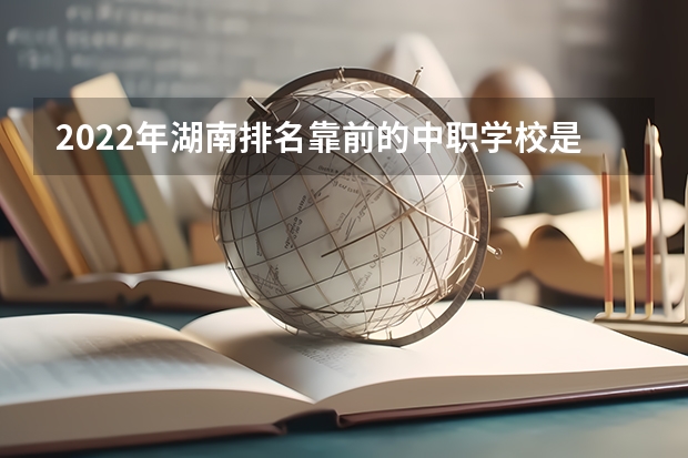 2022年湖南排名靠前的中职学校是哪些 北京市国家级重点中职学校名单
