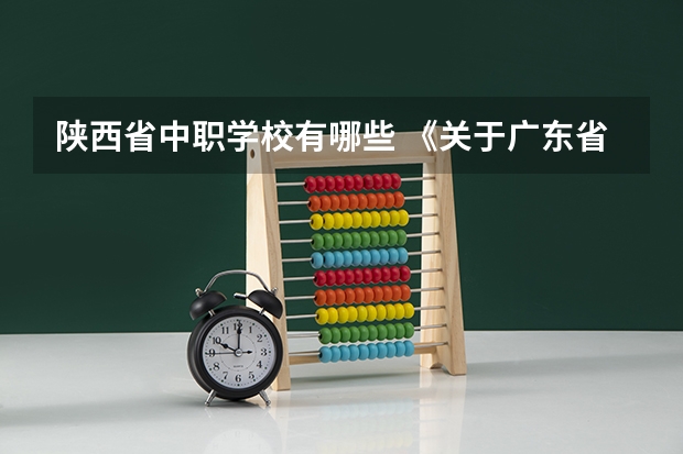 陕西省中职学校有哪些 《关于广东省高职院校对口中职学校自主招生三二分段转段选拔考核实施办法（试行）的通知
