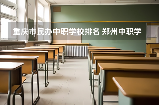 重庆市民办中职学校排名 郑州中职学校有计算机专业嘛