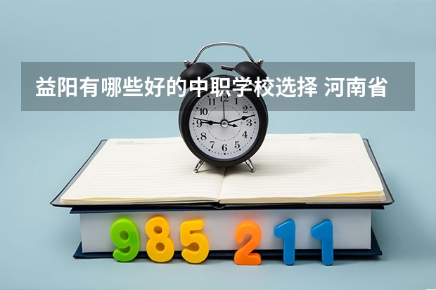 益阳有哪些好的中职学校选择 河南省公办中职学校排名