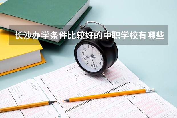 长沙办学条件比较好的中职学校有哪些 陕西省公办中职学校排名