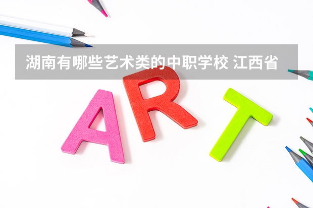 湖南有哪些艺术类的中职学校 江西省中职学校排名汇总篇