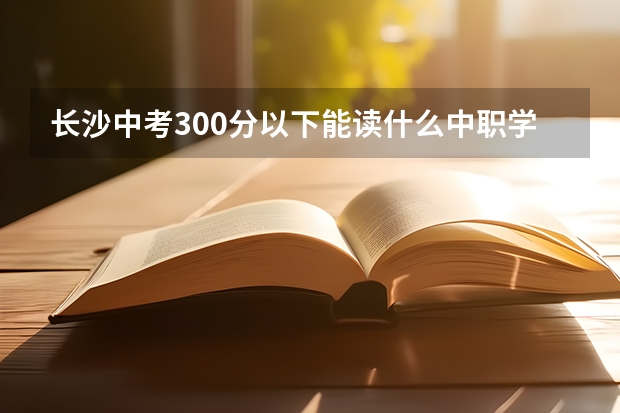 长沙中考300分以下能读什么中职学校 湖南怀化哪些中职学校有五年制大专班