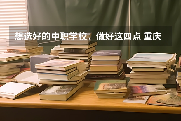 想选好的中职学校，做好这四点 重庆市民办中职学校排名