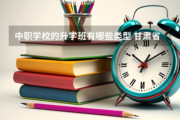 中职学校的升学班有哪些类型 甘肃省公办中职学校排名