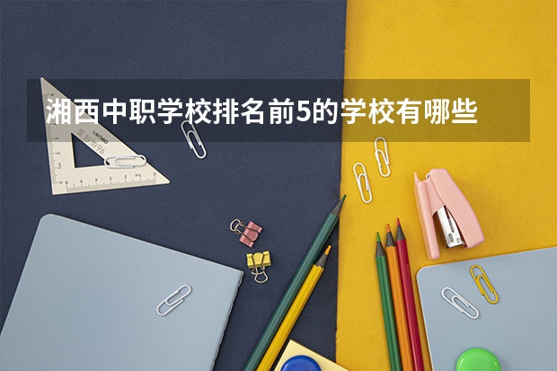 湘西中职学校排名前5的学校有哪些 云南省民办中职学校排名