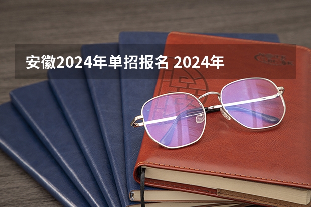 安徽2024年单招报名 2024年的高职单招的报名时间及流程政策