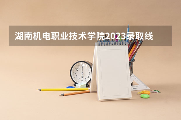 湖南机电职业技术学院2023录取线（中职2022年湖南录取分数线）