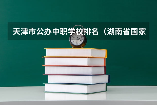 天津市公办中职学校排名（湖南省国家级重点中职学校名单）